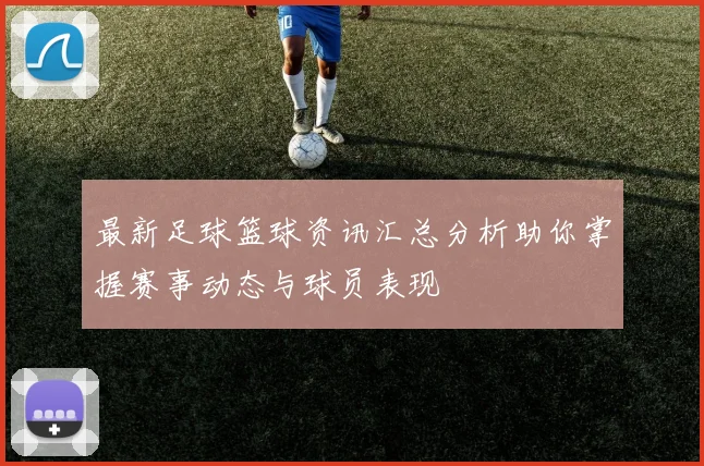 最新足球篮球资讯汇总分析助你掌握赛事动态与球员表现