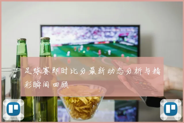 足球赛即时比分最新动态分析与精彩瞬间回顾