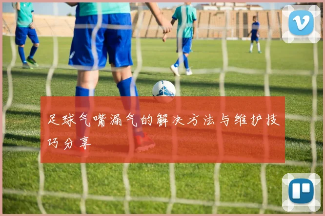 足球气嘴漏气的解决方法与维护技巧分享