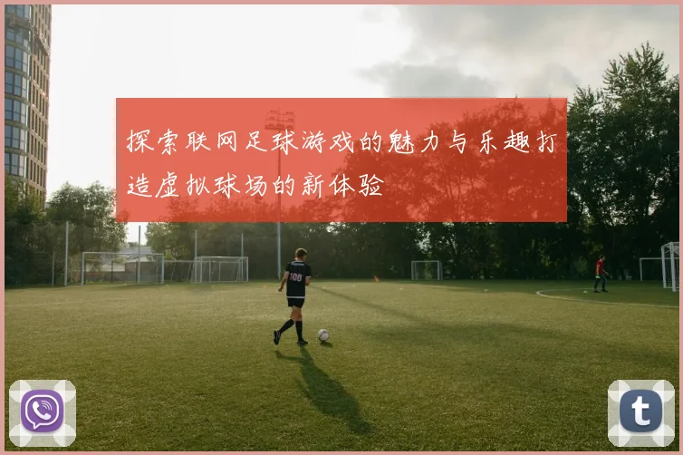 探索联网足球游戏的魅力与乐趣打造虚拟球场的新体验
